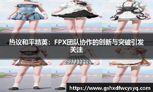 热议和平精英：FPX团队协作的创新与突破引发关注