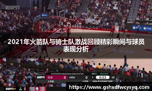 2021年火箭队与骑士队激战回顾精彩瞬间与球员表现分析
