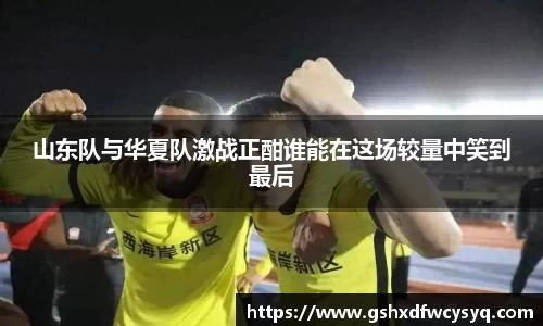 山东队与华夏队激战正酣谁能在这场较量中笑到最后