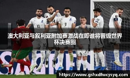 澳大利亚与叙利亚附加赛激战在即谁将晋级世界杯决赛圈